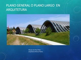 PLANO GENERAL O PLANO LARGO EN
ARQUITETURA
Museo de Paul Klee
arquitecto Renzo Piano.
 
