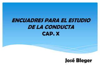 ENCUADRES PARA EL ESTUDIO
DE LA CONDUCTA
CAP. X
José Bleger
 