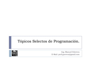 Tópicos Selectos de Programación. Ing. Manuel Güereca E-Mail: prof.guereca@gmail.com 