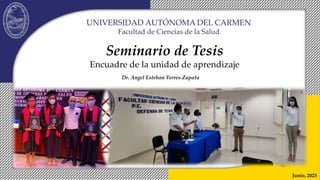 UNIVERSIDAD AUTÓNOMA DEL CARMEN
Facultad de Ciencias de la Salud
Seminario de Tesis
Encuadre de la unidad de aprendizaje
Junio, 2023
Dr. Angel Esteban Torres Zapata
 