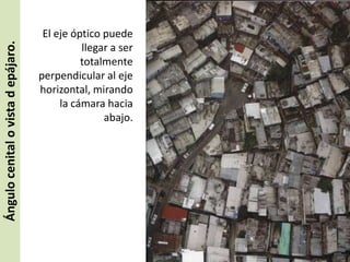 Ángulo cenital o vista d epájaro.

El eje óptico puede
llegar a ser
totalmente
perpendicular al eje
horizontal, mirando
la cámara hacia
abajo.

 