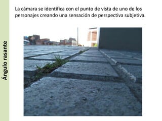 Ángulo rasante

La cámara se identifica con el punto de vista de uno de los
personajes creando una sensación de perspectiva subjetiva.

 