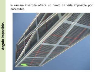 Ángulo imposible.

La cámara invertida ofrece un punto de vista imposible por
inaccesible.

 