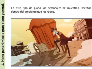 1. Plano panorámico o gran plano general.

En este tipo de plano los personajes se muestran inscritos
dentro del ambiente que los rodea.

 