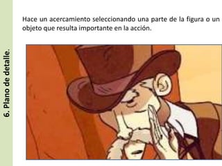 6. Plano de detalle.

Hace un acercamiento seleccionando una parte de la figura o un
objeto que resulta importante en la acción.

 