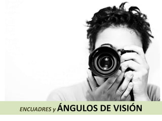 ENCUADRES y ÁNGULOS

DE VISIÓN

 