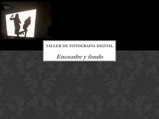 TALLER DE FOTOGRAFÍA DIGITAL

    Encuadre y fondo
 