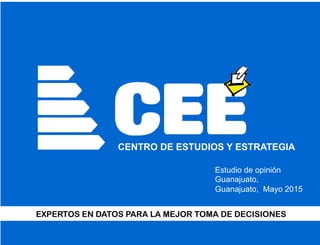 CEECENTRO DE ESTUDIOS Y ESTRATEGIA
EXPERTOS EN DATOS PARA LA MEJOR TOMA DE DECISIONES
Estudio de opinión
Guanajuato,
Guanajuato, Mayo 2015
 