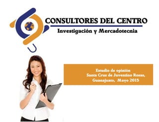 CONSULTORES DEL CENTRO
Investigación y Mercadotecnia
Estudio de opinión
Santa Cruz de Juventino Rosas,
Guanajuato, Mayo 2015
 