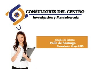 CONSULTORES DEL CENTRO
Investigación y Mercadotecnia
Estudio de opinión
Valle de Santiago
Guanajuato, Mayo 2015
 