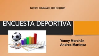 ENCUESTA DEPORTIVA
NUEVO GIMNASIO LOS OCOBOS
Yenny Merchán
Andres Martinez
 