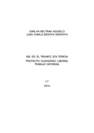 DARLYN BELTRAN AGUDELO 
JUAN CAMILO BEDOYA MONTOYA 
INS. ED. EL TRIUNFO STA TERESA 
PROYECTO CIUDADANIA LABORAL 
TRABAJO INFORMAL 
11° 
2014 
 