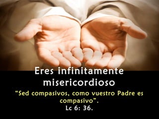 Eres infinitamente
       misericordioso
“Sed compasivos, como vuestro Padre es
             compasivo”.
               Lc 6: 36.
 