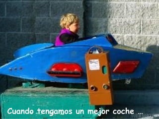 Cuando tengamos un mejor coche … 