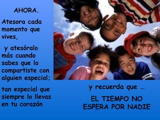 AHORA. Atesora cada momento que vives, y atesóralo más cuando sabes que lo compartiste con alguien especial;  tan especial que siempre lo llevas en tu corazón y recuerda que … EL TIEMPO NO ESPERA POR NADIE 