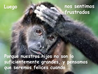 Luego nos sentimos frustrados Porque nuestros hijos no son lo suficientemente grandes, y pensamos que seremos felices cuando … 