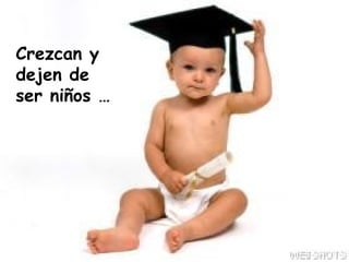 Crezcan y dejen de ser niños … 