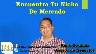 Encuentra Tu Nicho 
De Mercado 
René Godínez 
Asesor de Negocios 
 