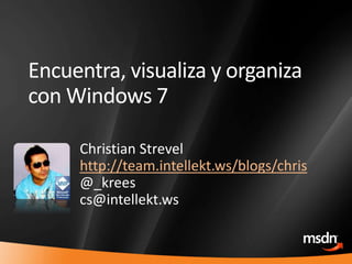 1
Encuentra, visualiza y organiza
con Windows 7
Christian Strevel
http://team.intellekt.ws/blogs/chris
@_krees
cs@intellekt.ws
 
