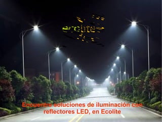 Encuentre soluciones de iluminación con
reflectores LED, en Ecolite
 