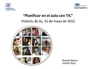 “Planificar en el aula con TIC”
Victoria, Bs As, 15 de mayo de 2012




                          Micaela Manso
                          Cristián Rizzi
 