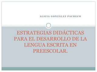ALICIA GONZÁLEZ PACHECO




 ESTRATEGIAS DIDÁCTICAS
PARA EL DESARROLLO DE LA
   LENGUA ESCRITA EN
      PREESCOLAR.
 
