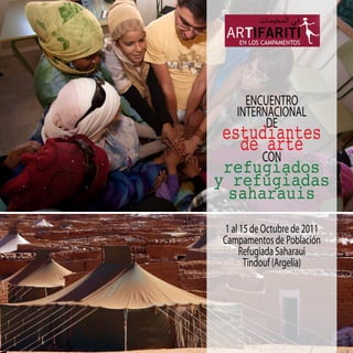 ENCUENTRO
   INTERNACIONAL
estudiantes
         DE
  de arte
          CON
 refugiados
y refugiadas
  saharauis
1 al 15 de Octubre de 2011
Campamentos de Población
     Refugiada Saharaui
      Tindouf (Argelia)
 