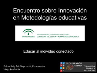 Educar al individuo conectado
Dolors Reig, Psicóloga social, El caparazón
blog y Academia
Encuentro sobre Innovación
en Metodologías educativas
 