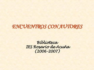 ENCUENTROS CON AUTORES Biblioteca  IES Rosario de Acuña (2006-2007) 