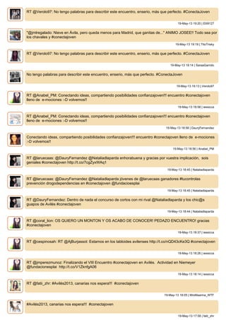 RT @Verolo97: No tengo palabras para describir este encuentro, enserio, más que perfecto. #ConectaJoven
19-May-13 19:20 | Elii9127
"@jmlregalado: Nieve en Ávila, pero queda menos para Madrid, que ganitas de..." ANIMO JOSEE!! Todo sea por
los chavales y #conectajoven
19-May-13 19:19 | TitoTrisky
RT @Verolo97: No tengo palabras para describir este encuentro, enserio, más que perfecto. #ConectaJoven
19-May-13 19:14 | SaraaGarrido
No tengo palabras para describir este encuentro, enserio, más que perfecto. #ConectaJoven
19-May-13 19:13 | Verolo97
RT @Anabel_PM: Conectando ideas, compartiendo posibilidades confianzajoven!!! encuentro #conectajoven
lleno de e-mociones :-D volvemos!!
19-May-13 18:58 | iessicca
RT @Anabel_PM: Conectando ideas, compartiendo posibilidades confianzajoven!!! encuentro #conectajoven
lleno de e-mociones :-D volvemos!!
19-May-13 18:58 | DauryFernandez
Conectando ideas, compartiendo posibilidades confianzajoven!!! encuentro #conectajoven lleno de e-mociones
:-D volvemos!!
19-May-13 18:56 | Anabel_PM
RT @laruecaas: @DauryFernandez @Nataliadlaparda enhorabuena y gracias por vuestra implicación, sois
geniales #conectajoven http://t.co/7cgZyxWAq1
19-May-13 18:45 | Nataliadlaparda
RT @laruecaas: @DauryFernandez @Nataliadlaparda jóvenes de @laruecaas ganadores #tucontrolas
prevención drogodependencias en #conectajoven @fundacioesplai
19-May-13 18:45 | Nataliadlaparda
RT @DauryFernandez: Dentro de nada el concurso de cortos con mi rival @Nataliadlaparda y los chic@s
guapos de Avilés #conectajoven
19-May-13 18:44 | Nataliadlaparda
RT @coral_lion: OS QUIERO UN MONTON Y OS ACABO DE CONOCER! PEDAZO ENCUENTRO! gracias
#conectajoven
19-May-13 18:37 | iessicca
RT @cespinosah: RT @AjBurjassot: Estamos en los tabloides avilenses http://t.co/nQD43cKe3Q #conectajoven
19-May-13 18:26 | iessicca
RT @jmperezmunoz: Finalizando el VIII Encuentro #conectajoven en Avilés. Actividad en Niemeyer
@fundacionesplai http://t.co/V1ZknfgA06
19-May-13 18:14 | iessicca
RT @fatii_zhr: #Avilés2013, canarias nos espera!!! #conectajoven
19-May-13 18:05 | MrsMaarina_WTF
#Avilés2013, canarias nos espera!!! #conectajoven
19-May-13 17:58 | fatii_zhr
 