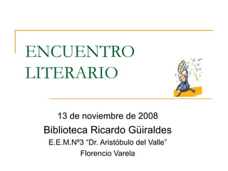 ENCUENTRO LITERARIO 13 de noviembre de 2008 Biblioteca Ricardo Güiraldes E.E.M.Nº3 “Dr. Aristóbulo del Valle” Florencio Varela 
