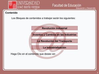 Educación y Desarrollo Contenido Los Bloques de contenidos a trabajar serán los siguientes:  Revolución Industrial Inventos y Cambios en las Industrias Haga Clic en el contenido que desee ver.  La Revolución del Transporte La Industrialización 