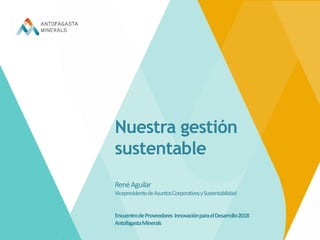 Nuestra gestión
sustentable
RenéAguilar
VicepresidentedeAsuntosCorporativosySustentabilidad
EncuentrodeProveedores InnovaciónparaelDesarrollo2018
AntofagastaMinerals
 