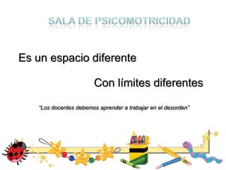 Es un espacio diferente
Con límites diferentes
“Los docentes debemos aprender a trabajar en el desorden”
 