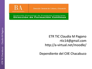 ETR TIC Claudia M Pagano
rtic14@gmail.com
http://a-virtual.net/moodle/
Dependiente del CIIE Chacabuco
ETRTICChacabuco-ClaudiaMPagano
 