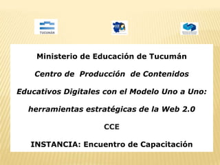 Ministerio de Educación de Tucumán Centro de  Producción  de Contenidos Educativos Digitales con el Modelo Uno a Uno: herramientas estratégicas de la Web 2.0 CCE INSTANCIA: Encuentro de Capacitación 