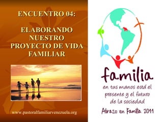     ENCUENTRO 04: ELABORANDO NUESTRO PROYECTO DE VIDA FAMILIAR www.pastoralfamiliarvenezuela.org   