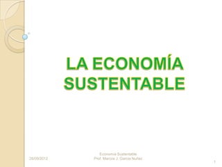 Economía Sustentable
28/09/2012   Prof. Marcos J. Garcia Nuñez
                                            1
 