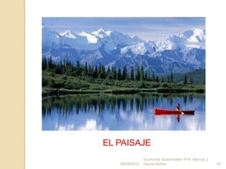 EL PAISAJE
                Economía Sustentable- Prof. Marcos J.
   28/09/2012   Garcia Nuñez                            15
 