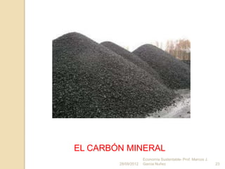 EL CARBÓN MINERAL
                     Economía Sustentable- Prof. Marcos J.
        28/09/2012   Garcia Nuñez                            23
 