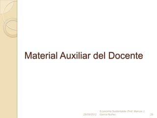 Material Auxiliar del Docente




                           Economía Sustentable- Prof. Marcos J.
              28/09/2012   Garcia Nuñez                            26
 