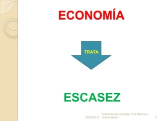 ECONOMÍA

   TRATA




ESCASEZ
                Economía Sustentable- Prof. Marcos J.
   28/09/2012   Garcia Nuñez                            4
 