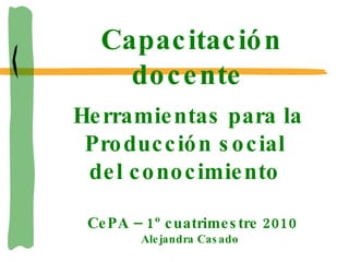 Capacitación docente Herramientas para la Producción social del conocimiento CePA – 1º cuatrimestre 2010 Alejandra Casado 