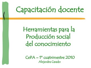 Capacitación docente

  Herramientas para la
   Producción social
   del conocimiento

  CePA – 1º cuatrimestre 2010
         Alejandra Casado
 