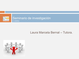 Laura Marcela Bernal – Tutora.
Seminario de investigación
2 créditos
 