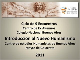 Centro de estudios Humanistas de Buenos Aires Mayte de Galarreta 2011 Ciclo de 9 Encuentros Centro de Ex Alumnos Colegio Nacional Buenos Aires Introducción al Nuevo Humanismo 