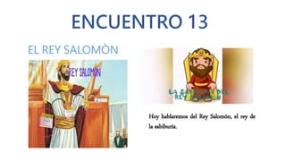 ENCUENTRO 13
EL REY SALOMÒN
Hoy hablaremos del Rey Salomón, el rey de
la sabiburía.
 
