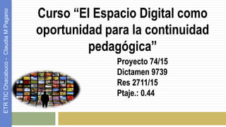 Curso “El Espacio Digital como
oportunidad para la continuidad
pedagógica”
ETRTICChacabuco-ClaudiaMPagano
Proyecto 74/15
Dictamen 9739
Res 2711/15
Ptaje.: 0.44
 