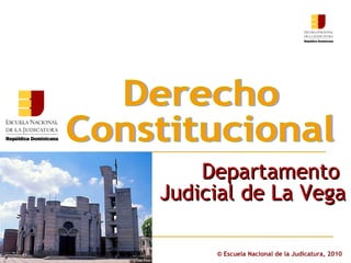 ©  Escuela Nacional de la Judicatura, 2010 Derecho  Constitucional Departamento  Judicial de La Vega 