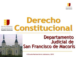 ©  Escuela Nacional de la Judicatura, 2010 Derecho  Constitucional Departamento  Judicial de  San Francisco de Macorís 